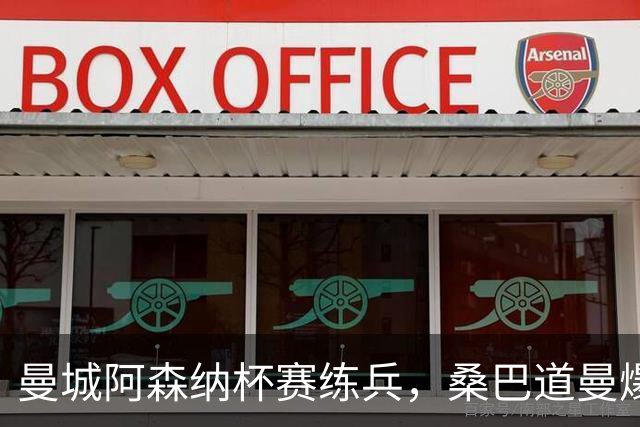 曼城阿森纳杯赛练兵，桑巴道曼爆发彰显豪门厚度